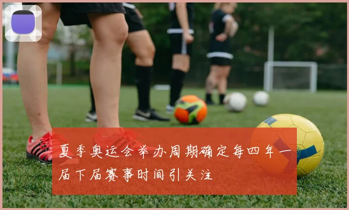 夏季奥运会举办周期确定每四年一届下届赛事时间引关注