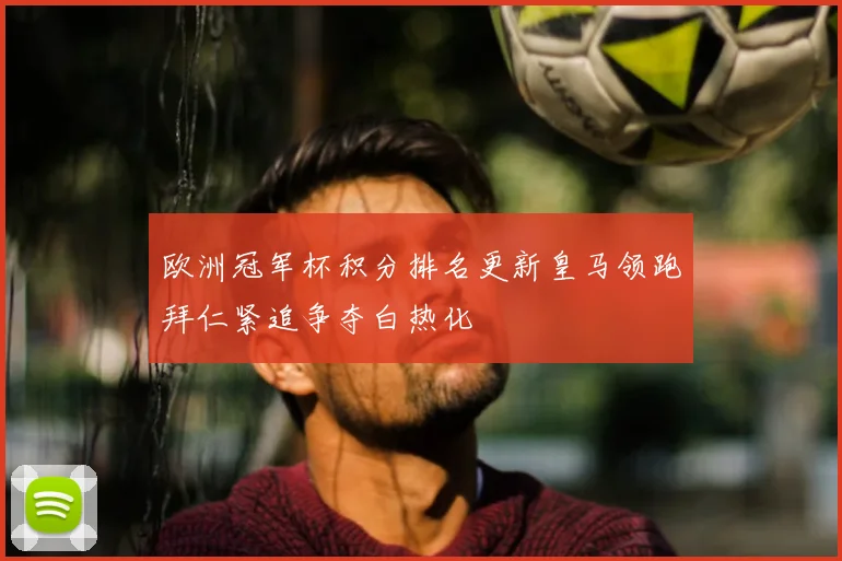 欧洲冠军杯积分排名更新皇马领跑拜仁紧追争夺白热化