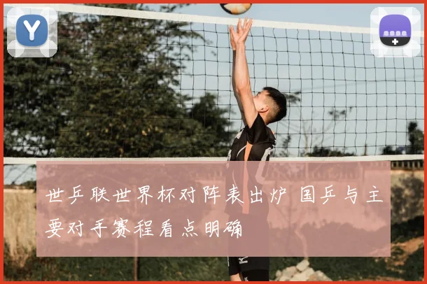 世乒联世界杯对阵表出炉 国乒与主要对手赛程看点明确