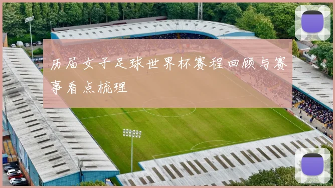 历届女子足球世界杯赛程回顾与赛事看点梳理