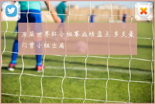 历届世界杯小组赛成绩盘点 多支豪门曾小组出局