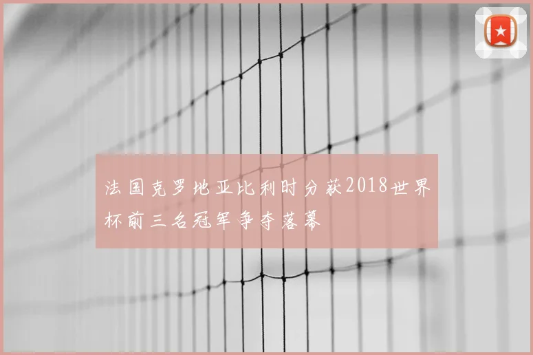 法国克罗地亚比利时分获2018世界杯前三名冠军争夺落幕