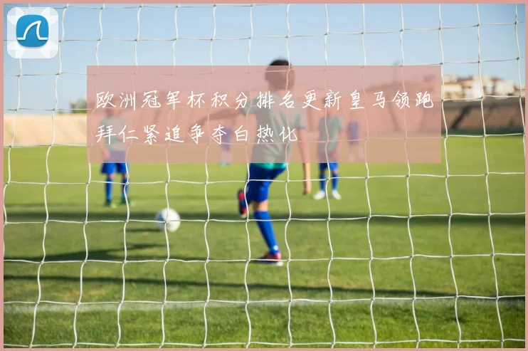 欧洲冠军杯积分排名更新皇马领跑拜仁紧追争夺白热化