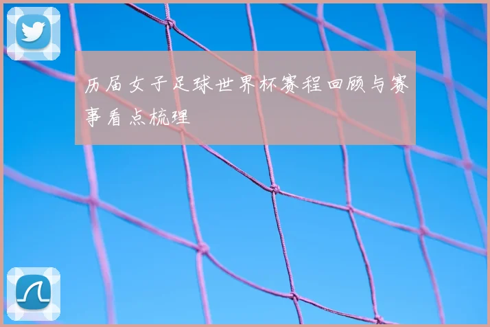 历届女子足球世界杯赛程回顾与赛事看点梳理