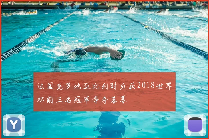 法国克罗地亚比利时分获2018世界杯前三名冠军争夺落幕