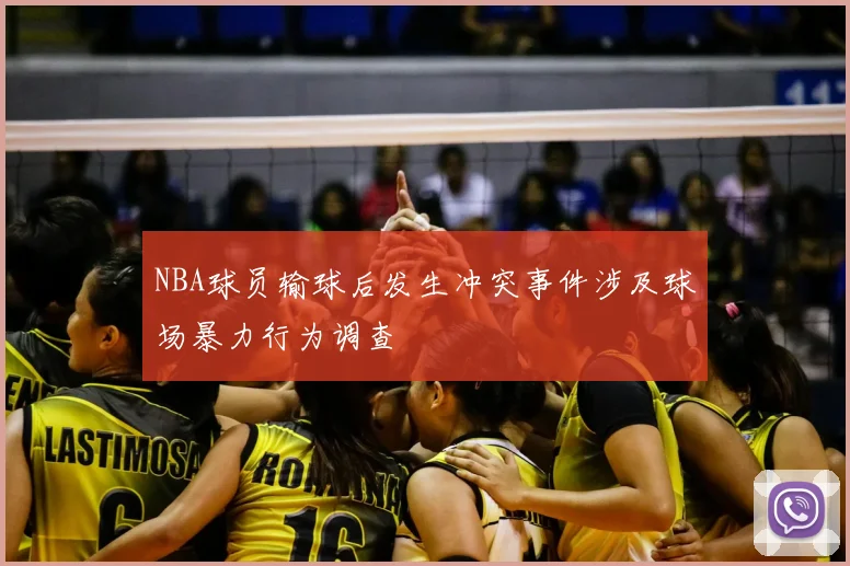 NBA球员输球后发生冲突事件涉及球场暴力行为调查