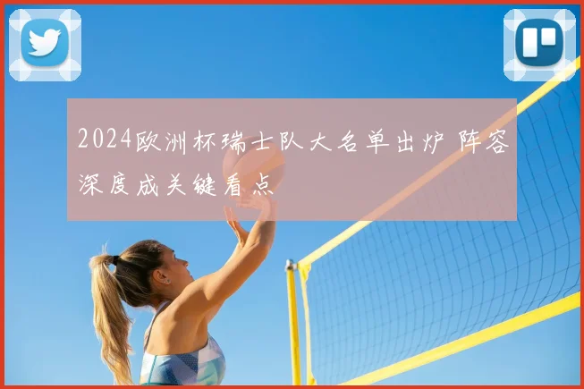 2024欧洲杯瑞士队大名单出炉 阵容深度成关键看点