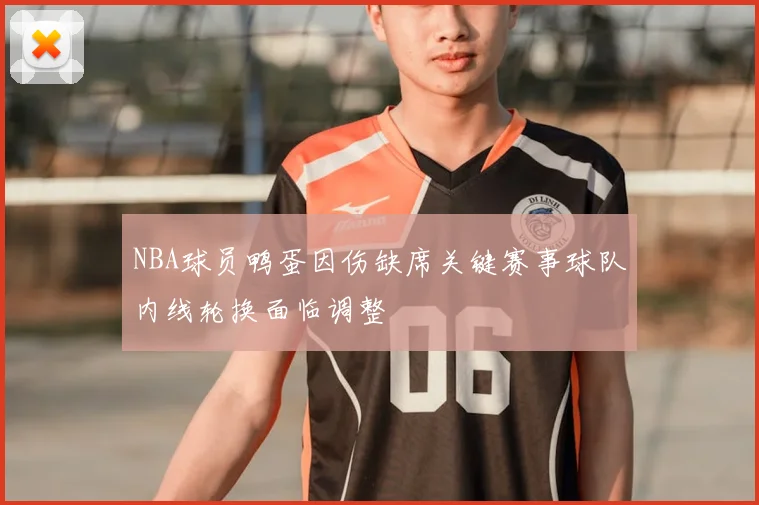 NBA球员鸭蛋因伤缺席关键赛事球队内线轮换面临调整