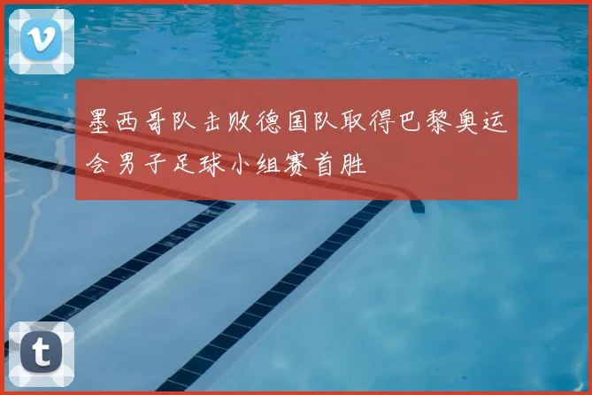 墨西哥队击败德国队取得巴黎奥运会男子足球小组赛首胜