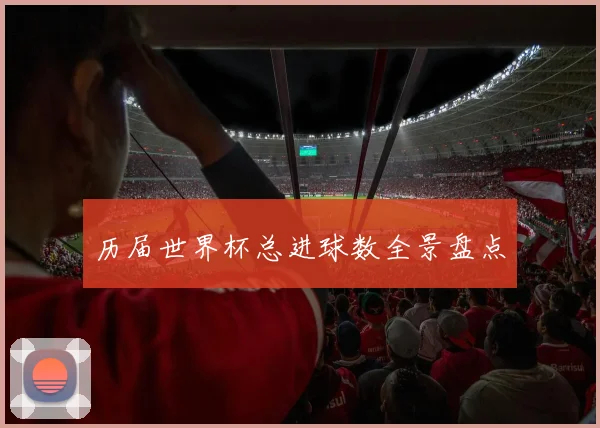 历届世界杯总进球数全景盘点
