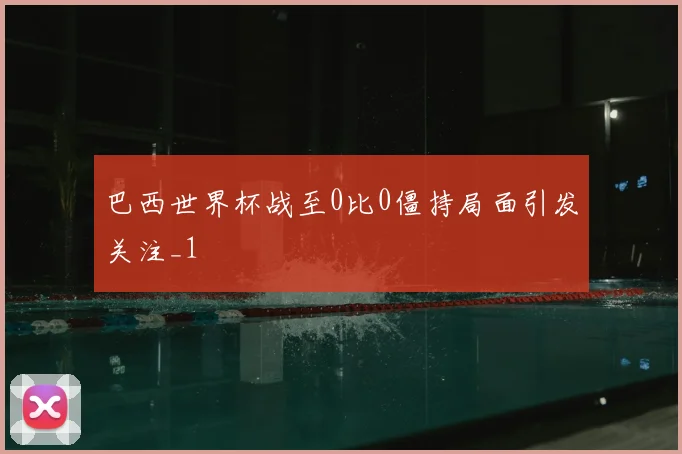 巴西世界杯战至0比0僵持局面引发关注_1