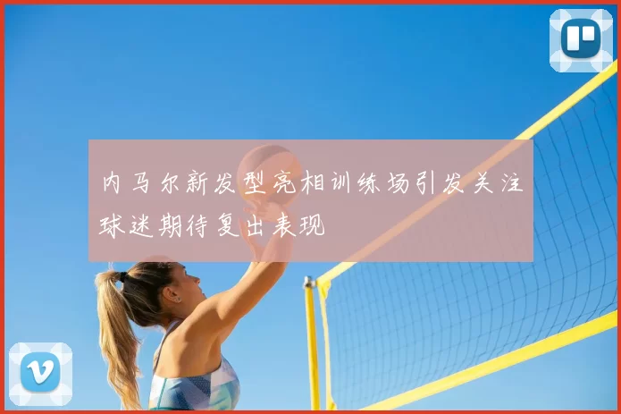 内马尔新发型亮相训练场引发关注球迷期待复出表现