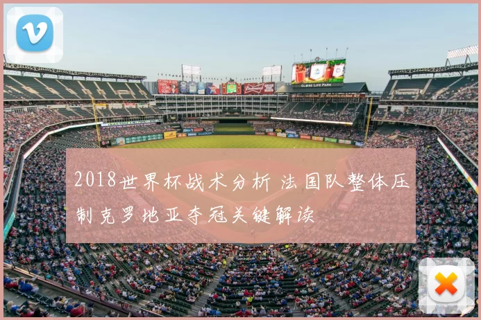 2018世界杯战术分析 法国队整体压制克罗地亚夺冠关键解读