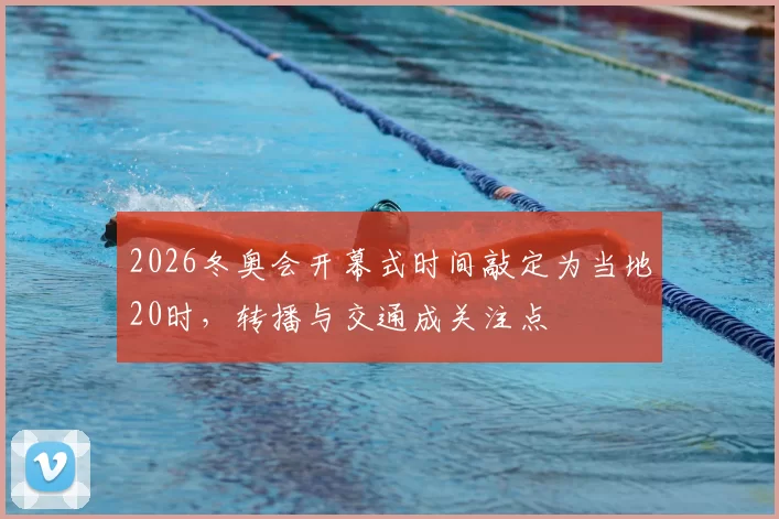 2026冬奥会开幕式时间敲定为当地20时，转播与交通成关注点