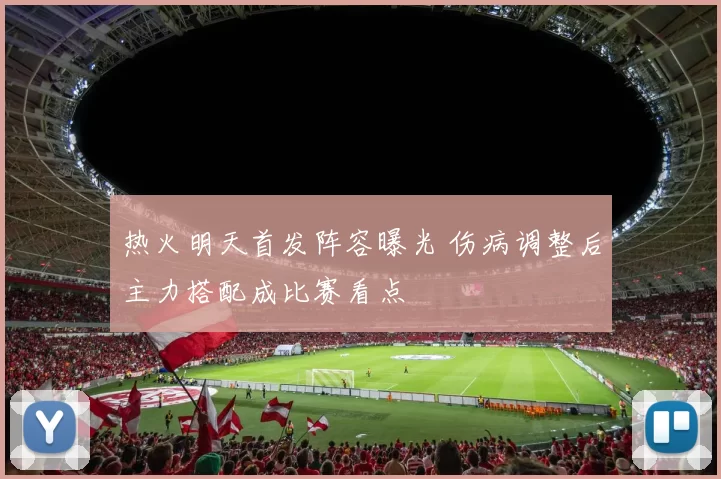 热火明天首发阵容曝光 伤病调整后主力搭配成比赛看点