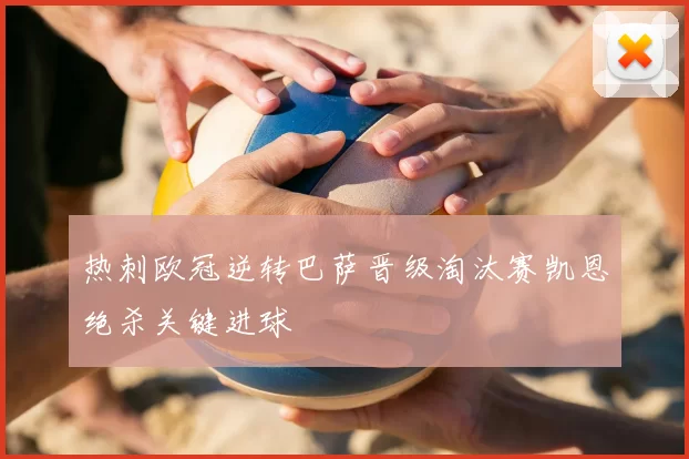 热刺欧冠逆转巴萨晋级淘汰赛凯恩绝杀关键进球