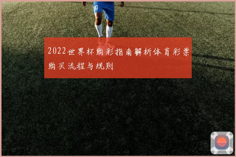 2022世界杯购彩指南解析体育彩票购买流程与规则