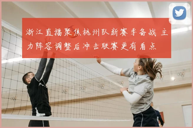 浙江直播聚焦杭州队新赛季备战 主力阵容调整后冲击联赛更有看点