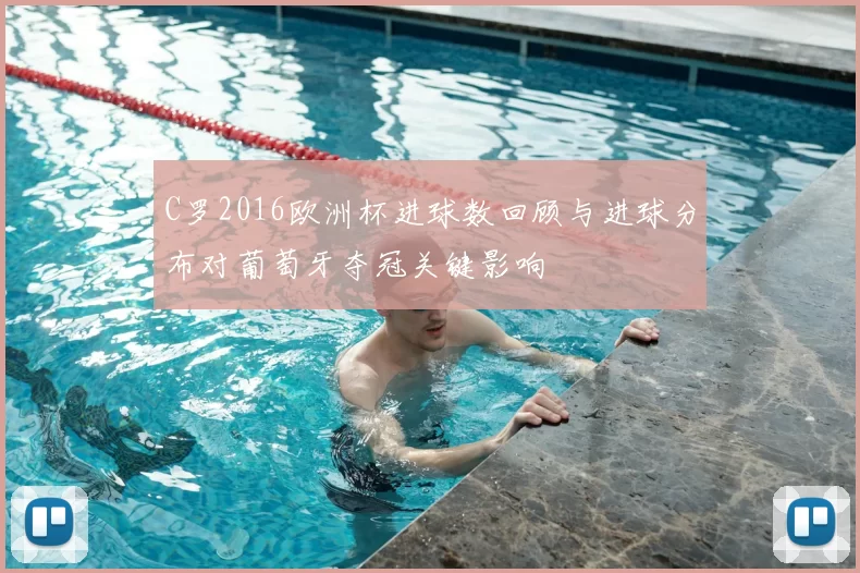 C罗2016欧洲杯进球数回顾与进球分布对葡萄牙夺冠关键影响