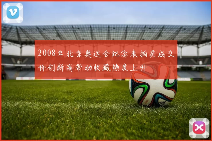 2008年北京奥运会纪念表拍卖成交价创新高带动收藏热度上升