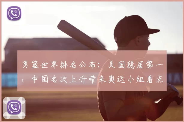 男篮世界排名公布：美国稳居第一，中国名次上升带来奥运小组看点