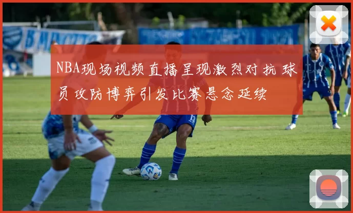 NBA现场视频直播呈现激烈对抗 球员攻防博弈引发比赛悬念延续