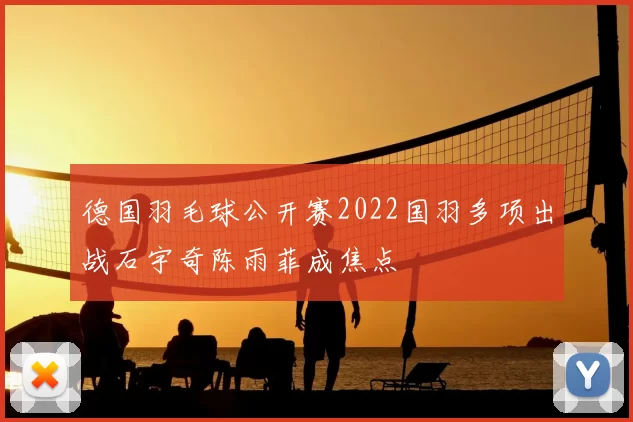 德国羽毛球公开赛2022国羽多项出战石宇奇陈雨菲成焦点