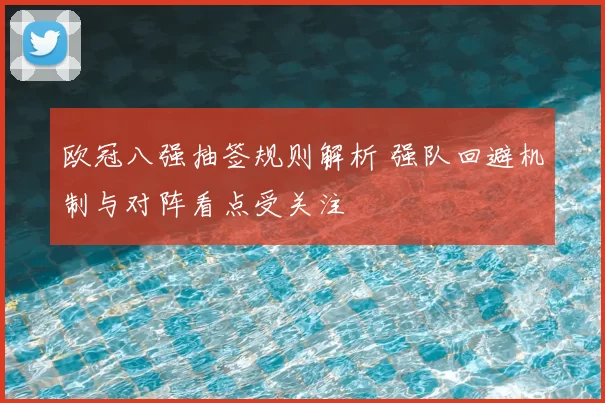 欧冠八强抽签规则解析 强队回避机制与对阵看点受关注