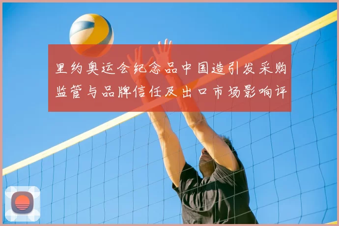 里约奥运会纪念品中国造引发采购监管与品牌信任及出口市场影响评估