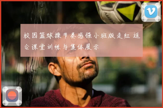 校园篮球操节奏感强小班版走红 适合课堂训练与集体展示