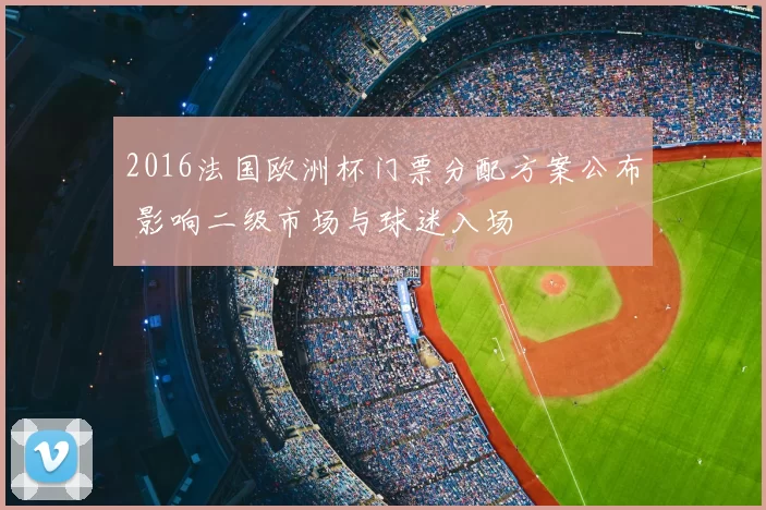 2016法国欧洲杯门票分配方案公布 影响二级市场与球迷入场