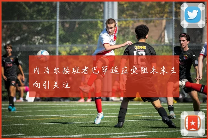 内马尔接班者巴萨适应受阻未来去向引关注
