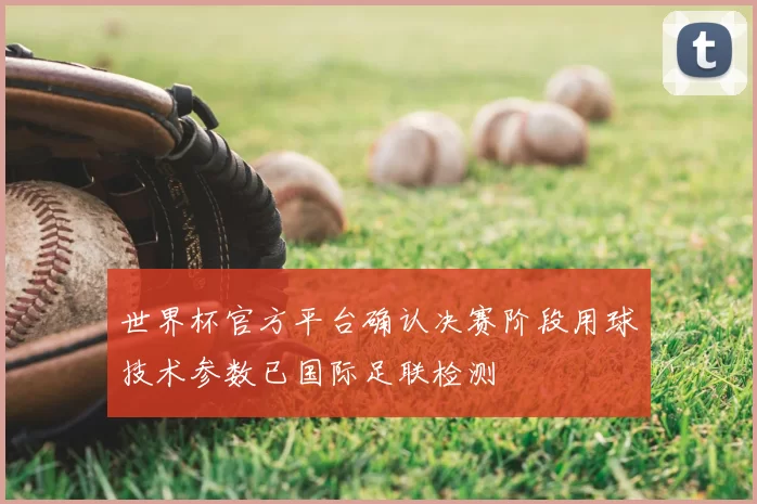 世界杯官方平台确认决赛阶段用球技术参数已国际足联检测