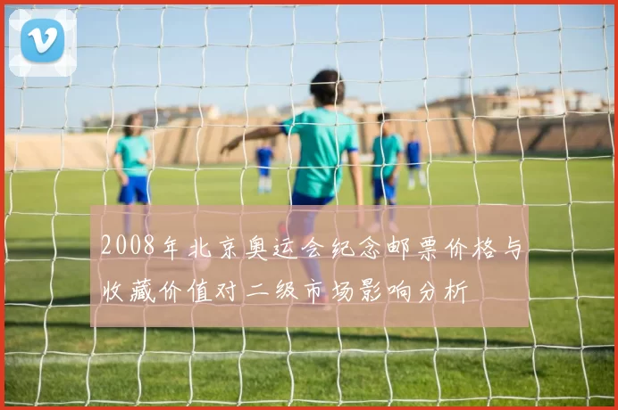 2008年北京奥运会纪念邮票价格与收藏价值对二级市场影响分析