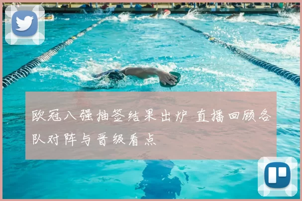 欧冠八强抽签结果出炉 直播回顾各队对阵与晋级看点
