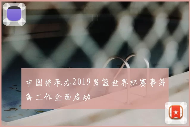 中国将承办2019男篮世界杯赛事筹备工作全面启动