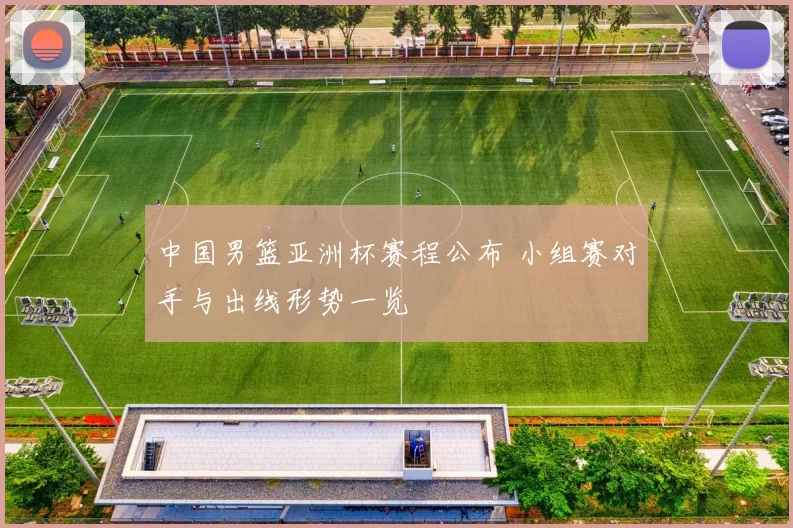 中国男篮亚洲杯赛程公布 小组赛对手与出线形势一览