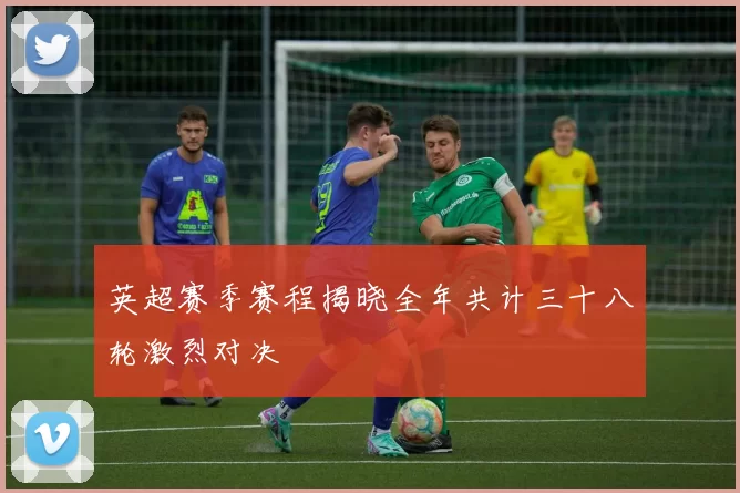 英超赛季赛程揭晓全年共计三十八轮激烈对决