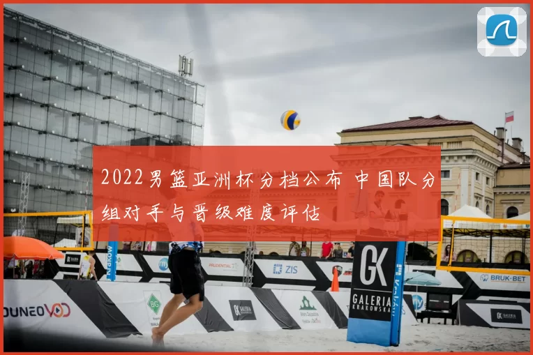2022男篮亚洲杯分档公布 中国队分组对手与晋级难度评估
