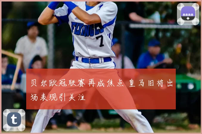 贝尔欧冠联赛再成焦点 皇马旧将出场表现引关注