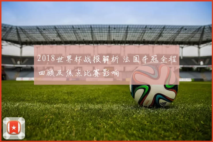 2018世界杯战报解析 法国夺冠全程回顾及焦点比赛影响