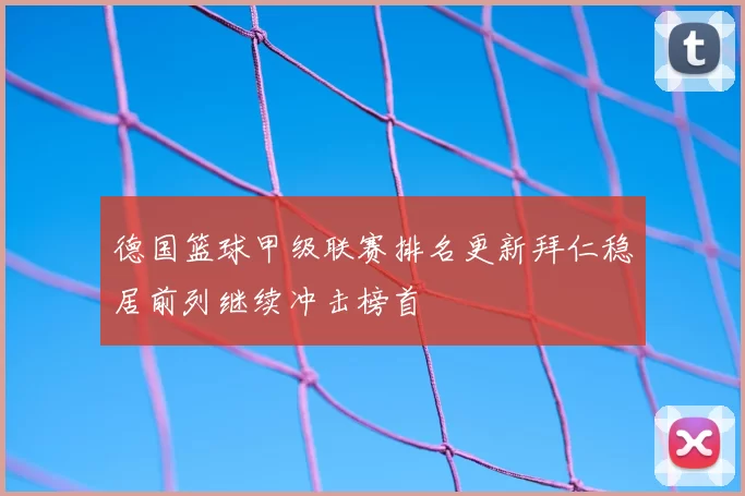 德国篮球甲级联赛排名更新拜仁稳居前列继续冲击榜首