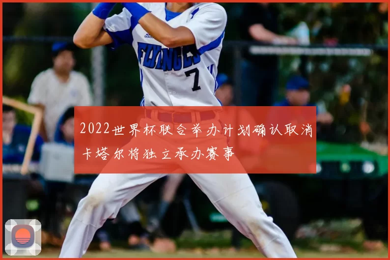 2022世界杯联合举办计划确认取消卡塔尔将独立承办赛事