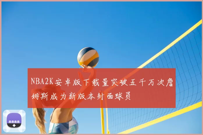 NBA2K安卓版下载量突破五千万次詹姆斯成为新版本封面球员