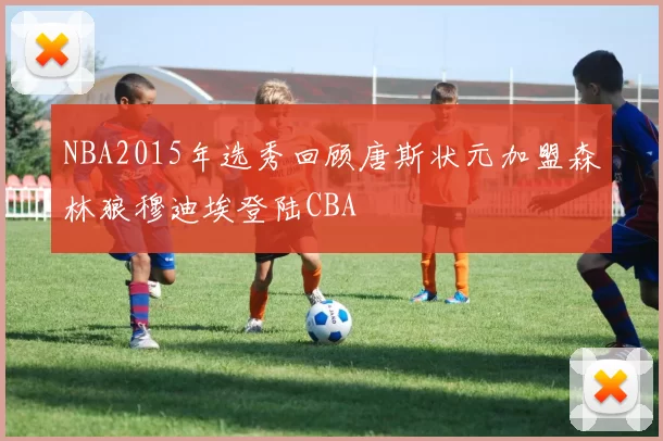 NBA2015年选秀回顾唐斯状元加盟森林狼穆迪埃登陆CBA