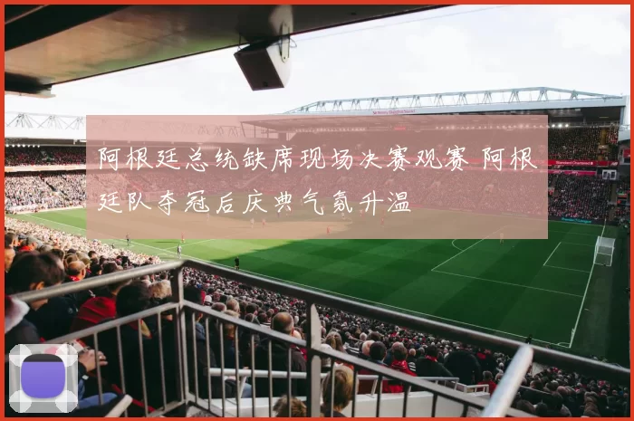 阿根廷总统缺席现场决赛观赛 阿根廷队夺冠后庆典气氛升温