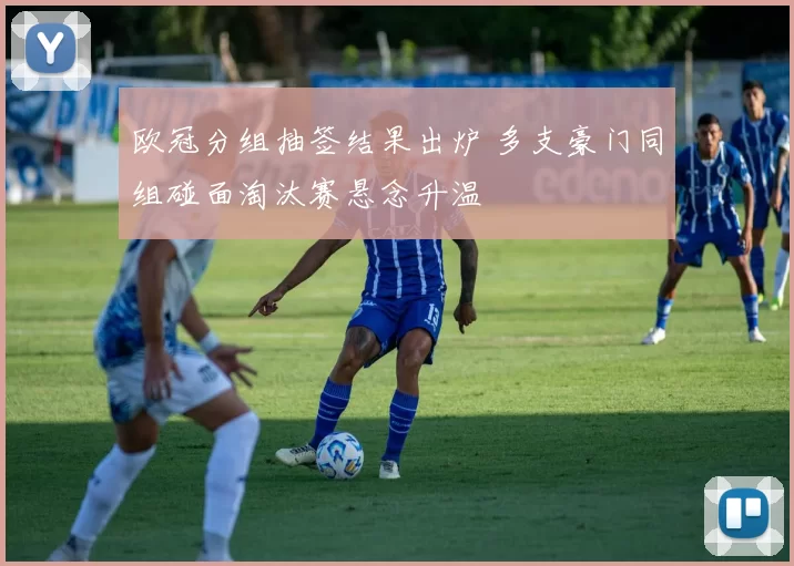 欧冠分组抽签结果出炉 多支豪门同组碰面淘汰赛悬念升温