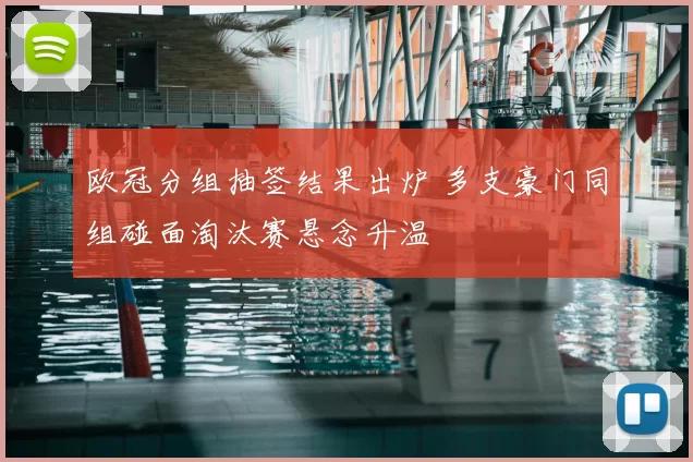 欧冠分组抽签结果出炉 多支豪门同组碰面淘汰赛悬念升温