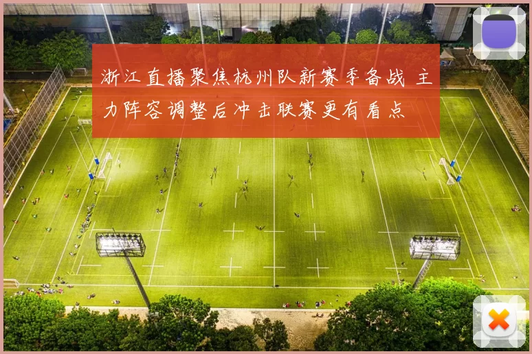 浙江直播聚焦杭州队新赛季备战 主力阵容调整后冲击联赛更有看点