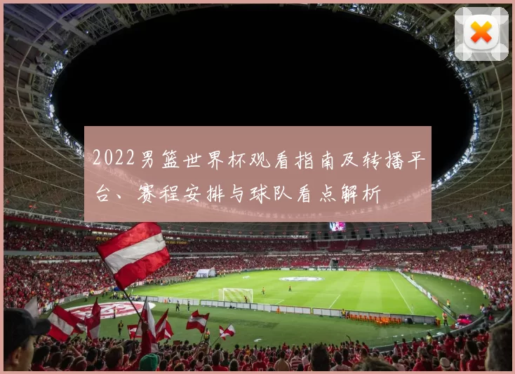 2022男篮世界杯观看指南及转播平台、赛程安排与球队看点解析